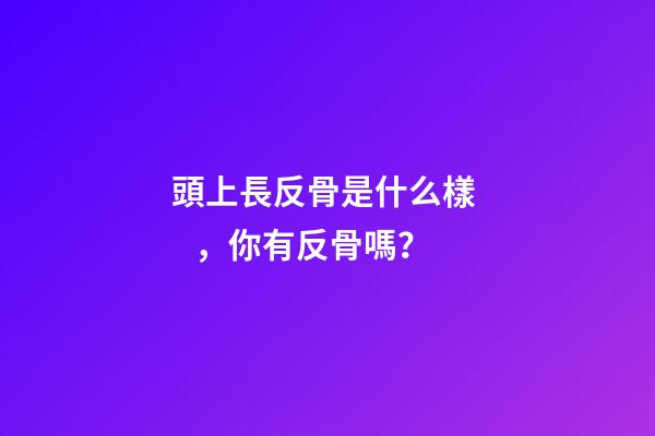 頭上長反骨是什么樣，你有反骨嗎？